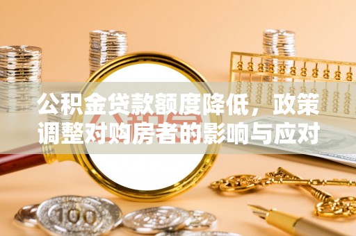 思南公积金贷款额度降低，政策调整对购房者的影响与应对策略