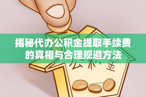 思南揭秘代办公积金提取手续费的真相与合理规避方法