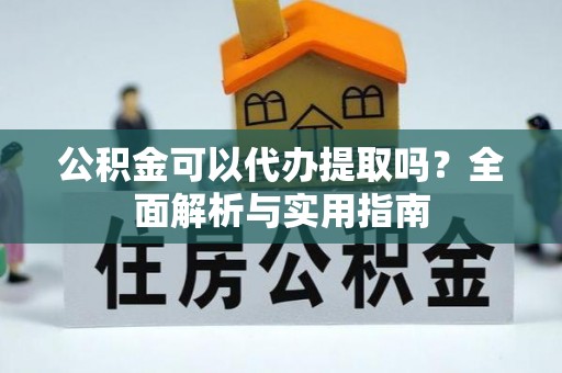 思南公积金可以代办提取吗？全面解析与实用指南