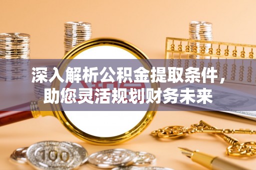 思南深入解析公积金提取条件，助您灵活规划财务未来