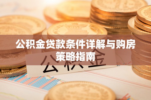 思南公积金贷款条件详解与购房策略指南