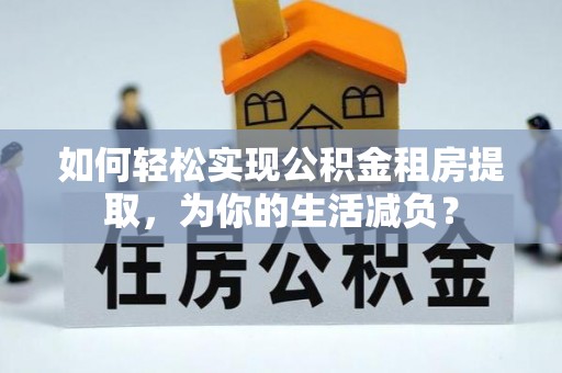 思南如何轻松实现公积金租房提取，为你的生活减负？