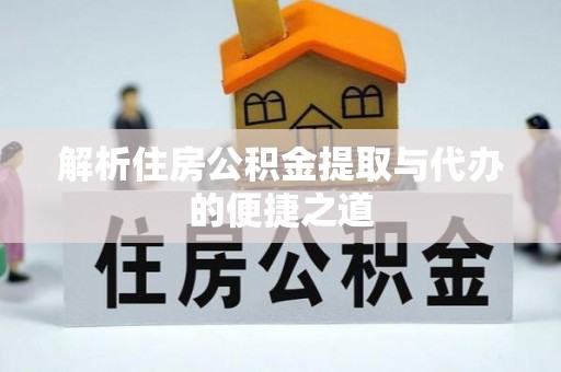思南解析住房公积金提取与代办的便捷之道