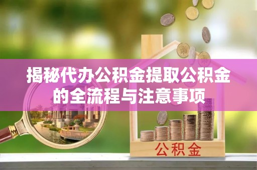 思南揭秘代办公积金提取公积金的全流程与注意事项