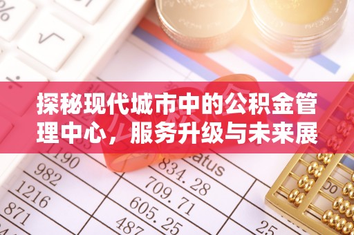 思南探秘现代城市中的公积金管理中心，服务升级与未来展望