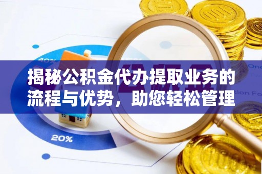 思南揭秘公积金代办提取业务的流程与优势，助您轻松管理财务