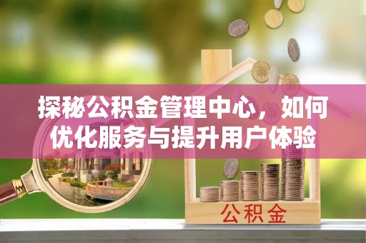 思南探秘公积金管理中心，如何优化服务与提升用户体验