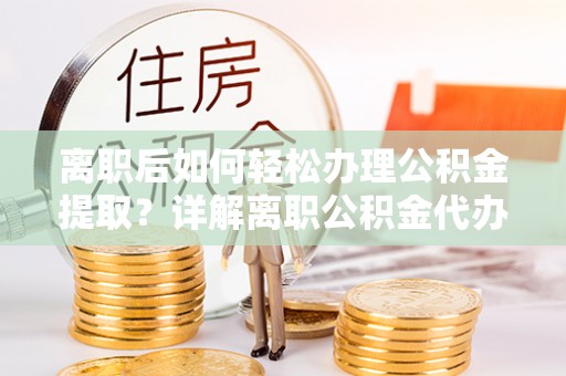 思南离职后如何轻松办理公积金提取？详解离职公积金代办提取流程