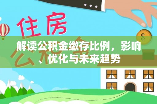 思南解读公积金缴存比例，影响、优化与未来趋势