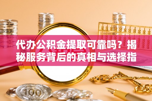 思南代办公积金提取可靠吗？揭秘服务背后的真相与选择指南
