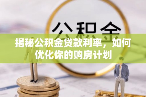 思南揭秘公积金贷款利率，如何优化你的购房计划