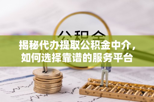 思南揭秘代办提取公积金中介，如何选择靠谱的服务平台