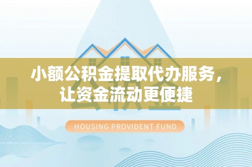 思南小额公积金提取代办服务，让资金流动更便捷