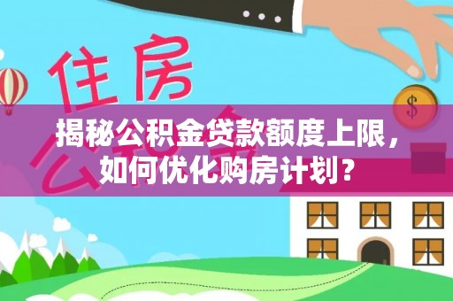 思南揭秘公积金贷款额度上限，如何优化购房计划？
