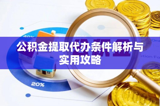 思南公积金提取代办条件解析与实用攻略