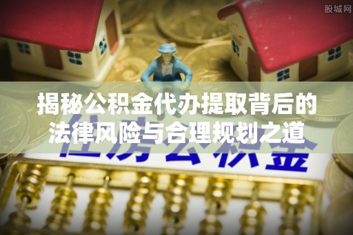 思南揭秘公积金代办提取背后的法律风险与合理规划之道