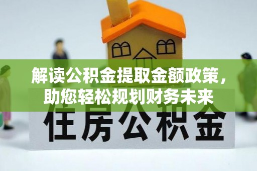 思南解读公积金提取金额政策，助您轻松规划财务未来