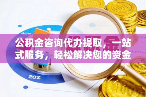 思南公积金咨询代办提取，一站式服务，轻松解决您的资金需求
