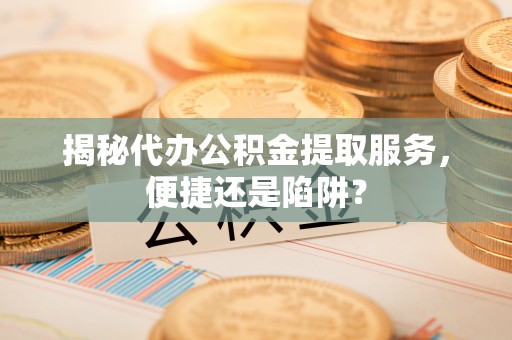 思南揭秘代办公积金提取服务，便捷还是陷阱？