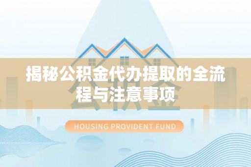 思南揭秘公积金代办提取的全流程与注意事项