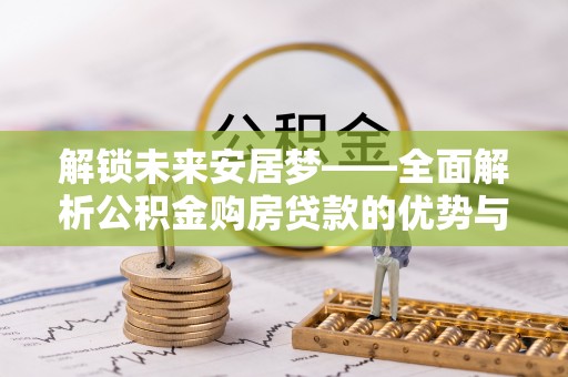 思南解锁未来安居梦——全面解析公积金购房贷款的优势与策略