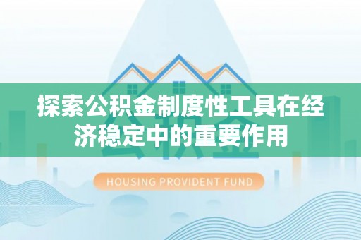 思南探索公积金制度性工具在经济稳定中的重要作用