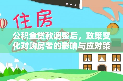 思南公积金贷款调整后，政策变化对购房者的影响与应对策略