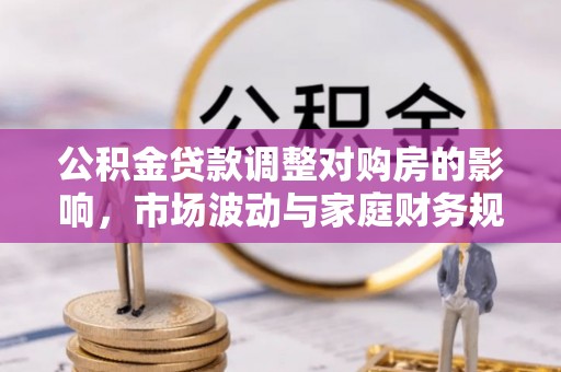 思南公积金贷款调整对购房的影响，市场波动与家庭财务规划