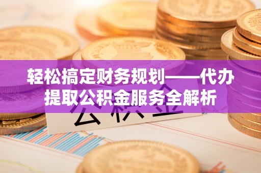思南轻松搞定财务规划——代办提取公积金服务全解析