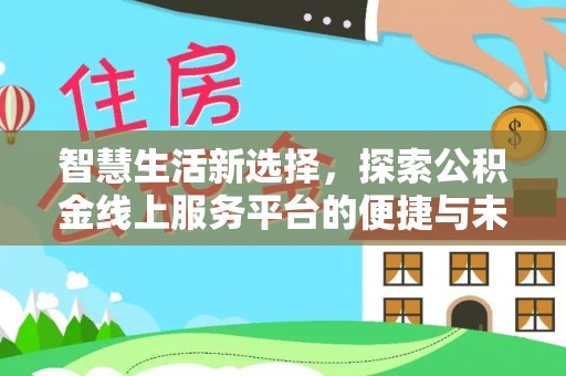 思南智慧生活新选择，探索公积金线上服务平台的便捷与未来