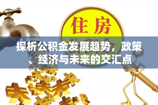 思南探析公积金发展趋势，政策、经济与未来的交汇点
