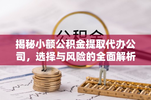 思南揭秘小额公积金提取代办公司，选择与风险的全面解析
