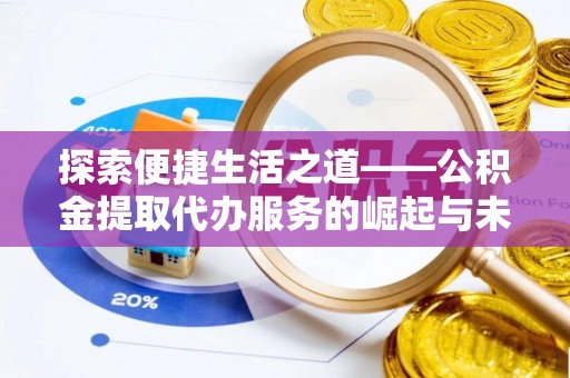 思南探索便捷生活之道——公积金提取代办服务的崛起与未来