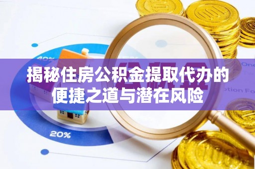 思南揭秘住房公积金提取代办的便捷之道与潜在风险