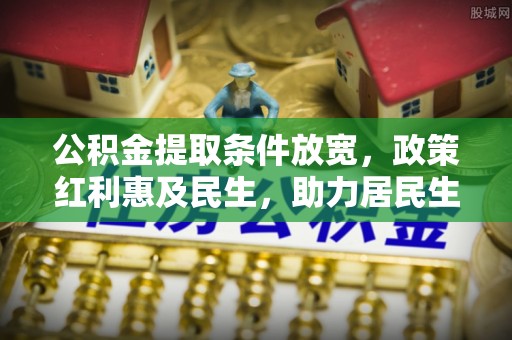 思南公积金提取条件放宽，政策红利惠及民生，助力居民生活质量提升