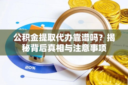 思南公积金提取代办靠谱吗？揭秘背后真相与注意事项