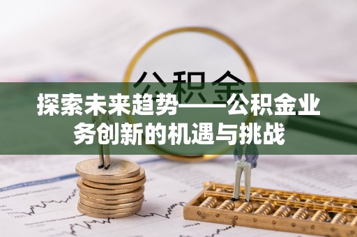 思南探索未来趋势——公积金业务创新的机遇与挑战