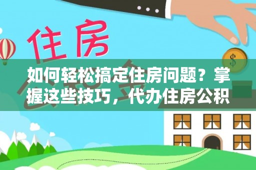 思南如何轻松搞定住房问题？掌握这些技巧，代办住房公积金提取不再难