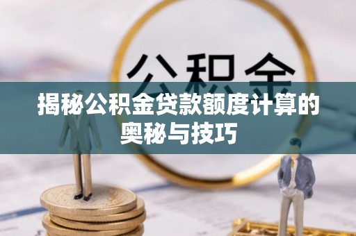 思南揭秘公积金贷款额度计算的奥秘与技巧