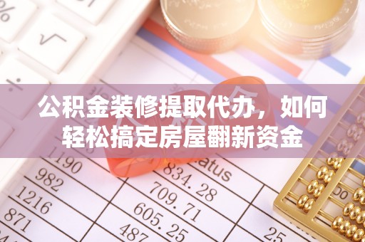思南公积金装修提取代办，如何轻松搞定房屋翻新资金