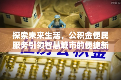 思南探索未来生活，公积金便民服务引领智慧城市的便捷新体验