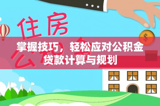思南掌握技巧，轻松应对公积金贷款计算与规划