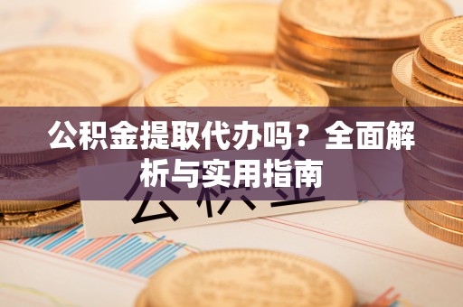 思南公积金提取代办吗？全面解析与实用指南