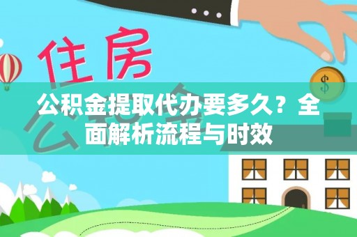 思南公积金提取代办要多久？全面解析流程与时效