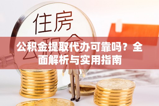 思南公积金提取代办可靠吗？全面解析与实用指南