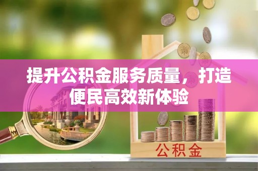 思南提升公积金服务质量，打造便民高效新体验