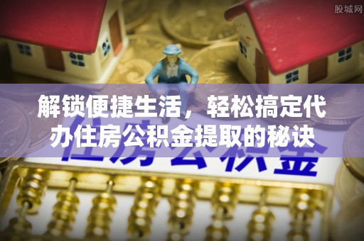 思南解锁便捷生活，轻松搞定代办住房公积金提取的秘诀