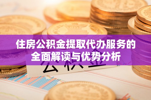 思南住房公积金提取代办服务的全面解读与优势分析