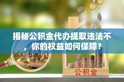 思南揭秘公积金代办提取违法不，你的权益如何保障？