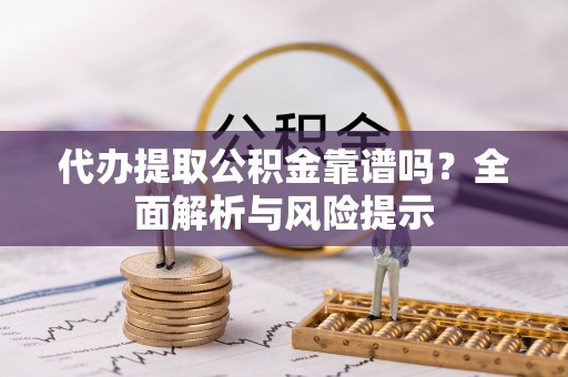 思南代办提取公积金靠谱吗？全面解析与风险提示